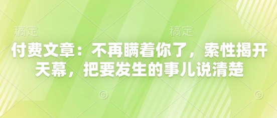 付费文章：不再瞒着你了，索性揭开天幕，把要发生的事儿说清楚K叔网赚资源-网赚项目-副业赚钱-互联网创业-资源整合K叔网赚资源