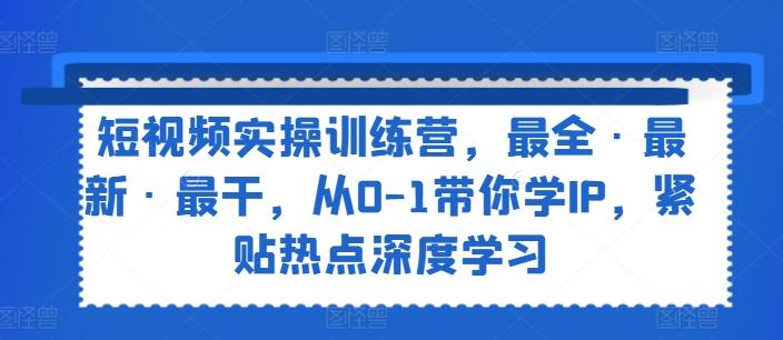 短视频实操训练营，最全·最新·最干，从0-1带你学IP，紧贴热点深度学习K叔网赚资源-网赚项目-副业赚钱-互联网创业-资源整合K叔网赚资源