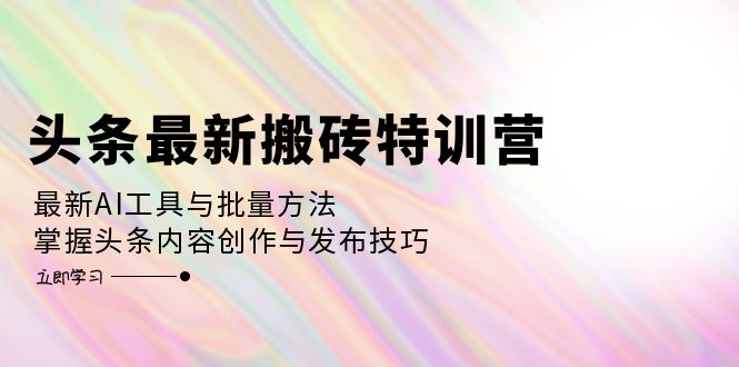 头条最新搬砖特训营：最新AI工具与批量方法，掌握头条内容创作与发布技巧K叔网赚资源-网赚项目-副业赚钱-互联网创业-资源整合K叔网赚资源