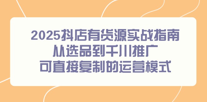2025抖店有货源实战指南，从选品到千川推广，可直接复制的运营模式K叔网赚资源-网赚项目-副业赚钱-互联网创业-资源整合K叔网赚资源
