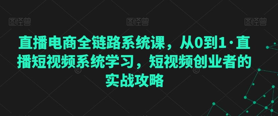 直播电商全链路系统课，从0到1·直播短视频系统学习，短视频创业者的实战攻略K叔网赚资源-网赚项目-副业赚钱-互联网创业-资源整合K叔网赚资源