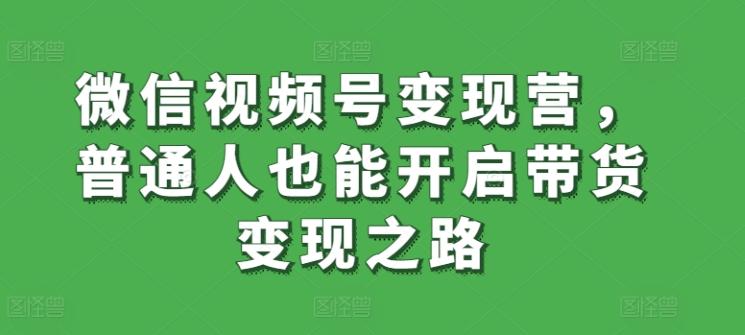 微信视频号变现营，普通人也能开启带货变现之路K叔网赚资源-网赚项目-副业赚钱-互联网创业-资源整合K叔网赚资源