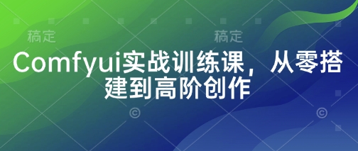 Comfyui实战训练课，从零搭建到高阶创作K叔网赚资源-网赚项目-副业赚钱-互联网创业-资源整合K叔网赚资源