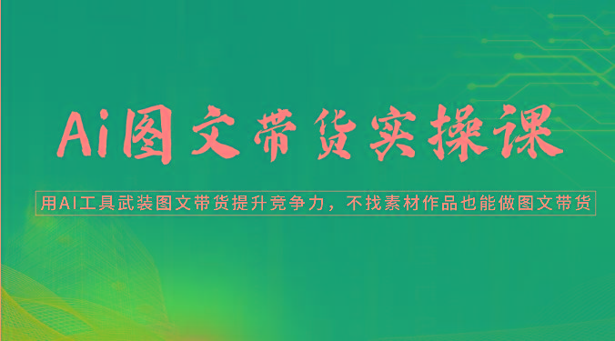 Ai图文带货实操课-用AI工具武装图文带货提升竞争力，不找素材作品也能做图文带货K叔网赚资源-网赚项目-副业赚钱-互联网创业-资源整合K叔网赚资源
