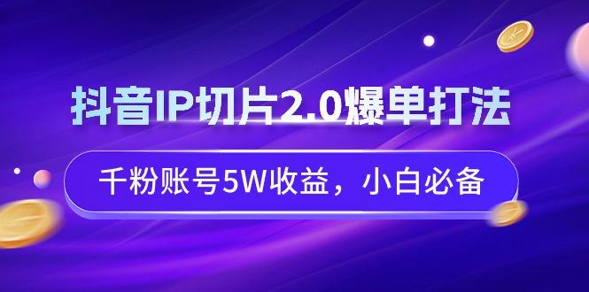 抖音IP切片2.0爆单打法，千粉账号5W收益，小白必备K叔网赚资源-网赚项目-副业赚钱-互联网创业-资源整合K叔网赚资源
