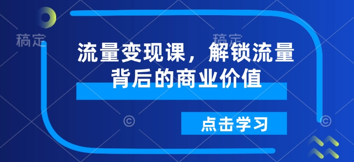 流量变现课，解锁流量背后的商业价值K叔网赚资源-网赚项目-副业赚钱-互联网创业-资源整合K叔网赚资源