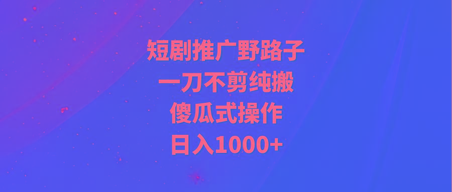 (9586期)短剧推广野路子，一刀不剪纯搬运，傻瓜式操作，日入1000+K叔网赚资源-网赚项目-副业赚钱-互联网创业-资源整合K叔网赚资源