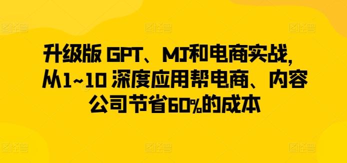 升级版 GPT、MJ和电商实战，从1~10 深度应用帮电商、内容公司节省60%的成本K叔网赚资源-网赚项目-副业赚钱-互联网创业-资源整合K叔网赚资源