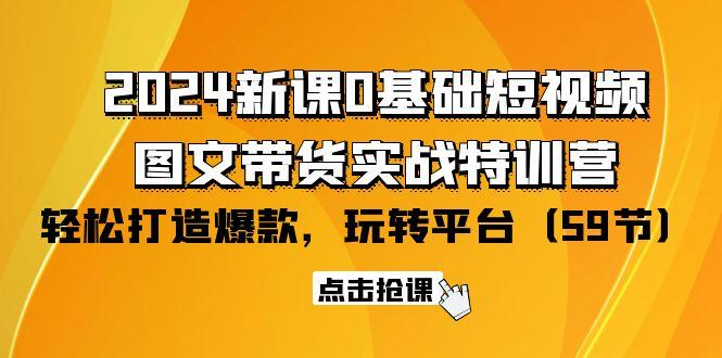 (9911期)2024新课0基础短视频+图文带货实战特训营：玩转平台，轻松打造爆款(59节)K叔网赚资源-网赚项目-副业赚钱-互联网创业-资源整合K叔网赚资源