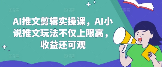 AI推文剪辑实操课，AI小说推文玩法不仅上限高，收益还可观K叔网赚资源-网赚项目-副业赚钱-互联网创业-资源整合K叔网赚资源