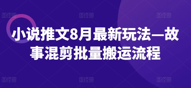 小说推文8月最新玩法—故事混剪批量搬运流程K叔网赚资源-网赚项目-副业赚钱-互联网创业-资源整合K叔网赚资源