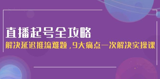 直播起号全攻略：解决延迟推流难题，9大痛点一次解决实操课K叔网赚资源-网赚项目-副业赚钱-互联网创业-资源整合K叔网赚资源