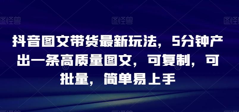 抖音图文带货最新玩法，5分钟产出一条高质量图文，可复制，可批量，简单易上手【揭秘】K叔网赚资源-网赚项目-副业赚钱-互联网创业-资源整合K叔网赚资源