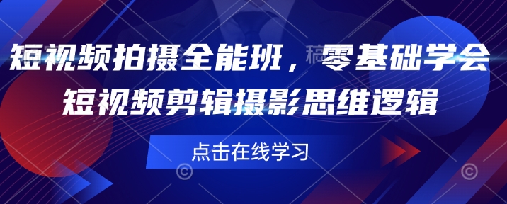 短视频拍摄全能班，零基础学会短视频剪辑摄影思维逻辑K叔网赚资源-网赚项目-副业赚钱-互联网创业-资源整合K叔网赚资源