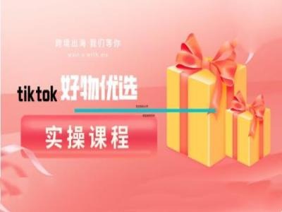 tiktok好物优选实操课程，好物分享操作技巧K叔网赚资源-网赚项目-副业赚钱-互联网创业-资源整合K叔网赚资源