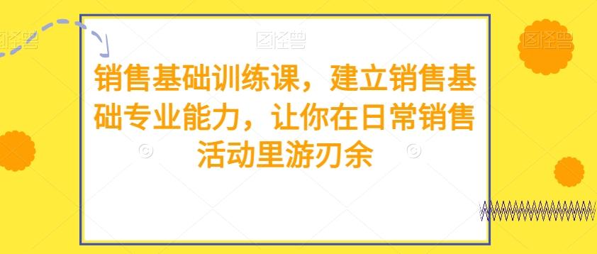 销售基础训练课，建立销售基础专业能力，让你在日常销售活动里游刃余K叔网赚资源-网赚项目-副业赚钱-互联网创业-资源整合K叔网赚资源