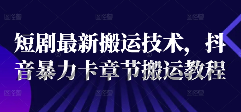 短剧最新搬运技术，抖音暴力卡章节搬运教程K叔网赚资源-网赚项目-副业赚钱-互联网创业-资源整合K叔网赚资源
