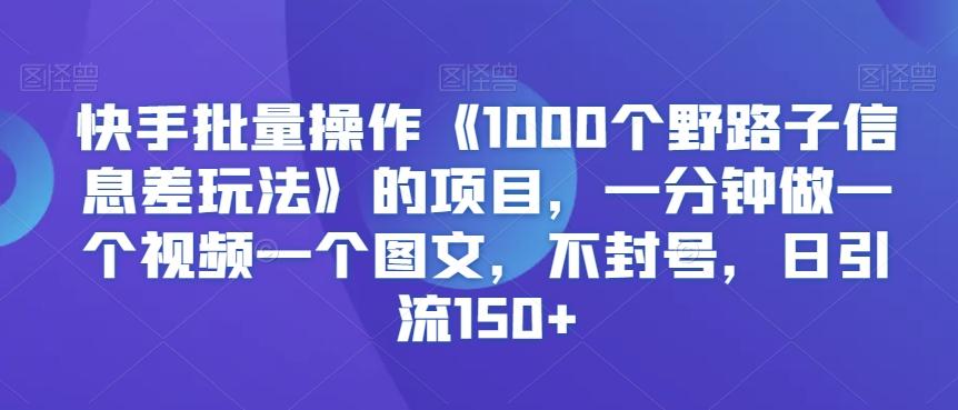 快手批量操作《1000个野路子信息差玩法》的项目，一分钟做一个视频一个图文，不封号，日引流150+【揭秘】K叔网赚资源-网赚项目-副业赚钱-互联网创业-资源整合K叔网赚资源
