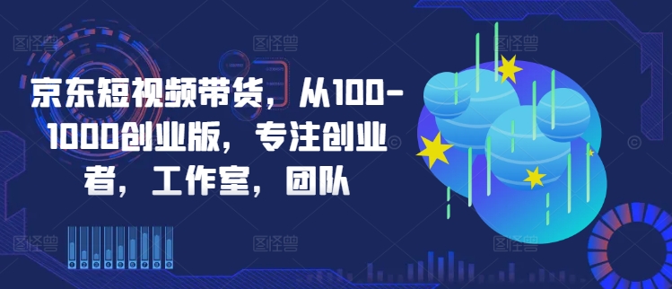 京东短视频带货，从100-1000创业版，专注创业者，工作室，团队K叔网赚资源-网赚项目-副业赚钱-互联网创业-资源整合K叔网赚资源