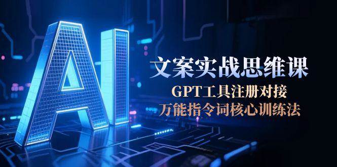 AI文案实战思维课，GPT工具注册对接，万能指令词核心训练法K叔网赚资源-网赚项目-副业赚钱-互联网创业-资源整合K叔网赚资源