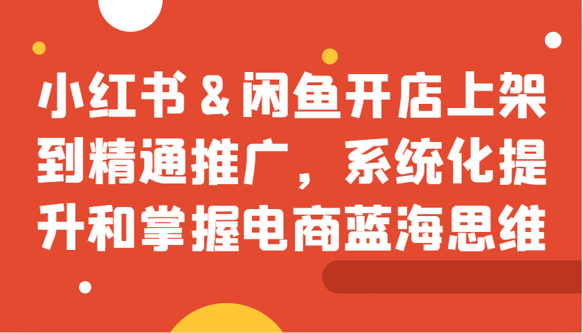 小红书&闲鱼开店上架到精通推广，系统化提升和掌握电商蓝海思维K叔网赚资源-网赚项目-副业赚钱-互联网创业-资源整合K叔网赚资源