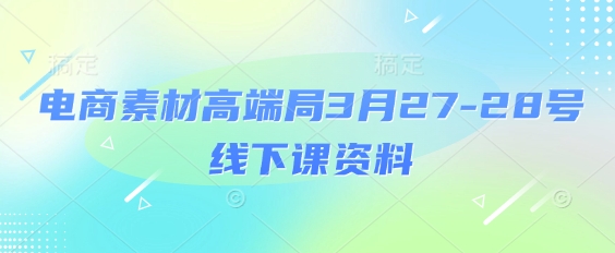 电商素材高端局3月27-28号线下课资料，全程场记+100多张ppt图片+重点视频+课程思维导图+录音带字幕K叔网赚资源-网赚项目-副业赚钱-互联网创业-资源整合K叔网赚资源