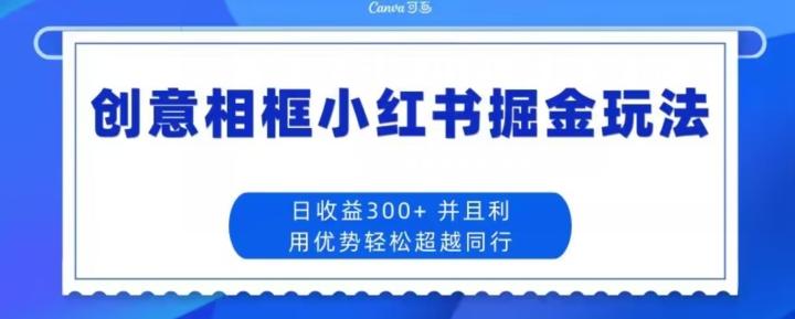 创意相框小红书掘金玩法日收益300+K叔网赚资源-网赚项目-副业赚钱-互联网创业-资源整合K叔网赚资源