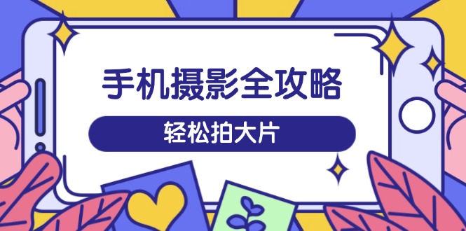 手机摄影全攻略，从拍摄到剪辑，训练营带你玩转短视频，轻松拍大片K叔网赚资源-网赚项目-副业赚钱-互联网创业-资源整合K叔网赚资源