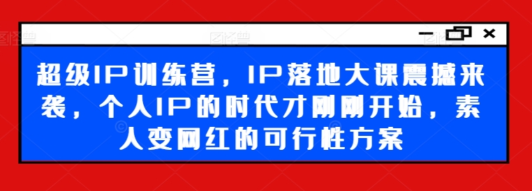 超级IP训练营，IP落地大课震撼来袭，个人IP的时代才刚刚开始，素人变网红的可行性方案K叔网赚资源-网赚项目-副业赚钱-互联网创业-资源整合K叔网赚资源