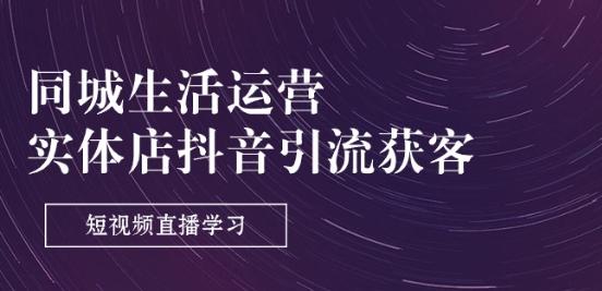 同城生活运营-实体店抖音引流获客：短视频直播学习(9节课)K叔网赚资源-网赚项目-副业赚钱-互联网创业-资源整合K叔网赚资源