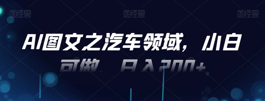 AI图文之汽车领域，小白可做，日入200+K叔网赚资源-网赚项目-副业赚钱-互联网创业-资源整合K叔网赚资源