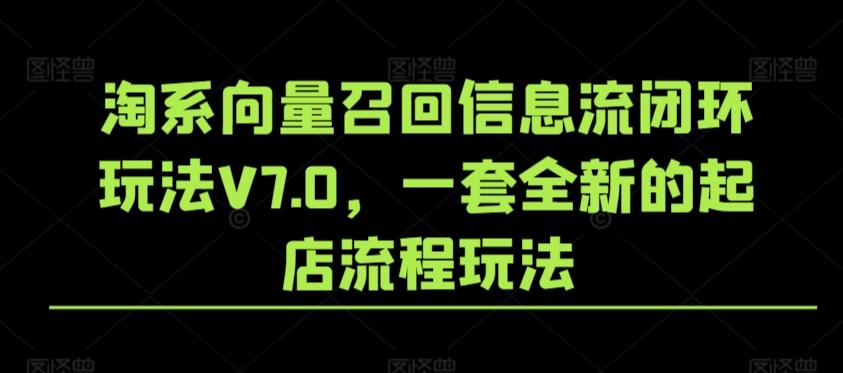 淘系向量召回信息流闭环玩法V7.0，一套全新的起店流程玩法K叔网赚资源-网赚项目-副业赚钱-互联网创业-资源整合K叔网赚资源