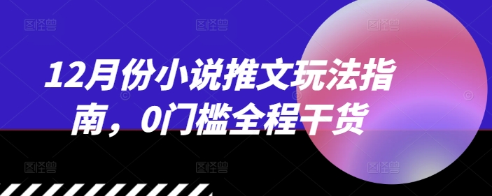 12月份小说推文玩法指南，0门槛全程干货K叔网赚资源-网赚项目-副业赚钱-互联网创业-资源整合K叔网赚资源