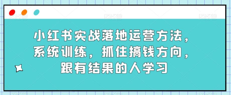 小红书实战落地运营方法，系统训练，抓住搞钱方向，跟有结果的人学习K叔网赚资源-网赚项目-副业赚钱-互联网创业-资源整合K叔网赚资源