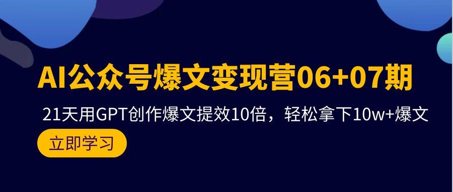 (9839期)AI公众号爆文变现营06+07期，21天用GPT创作爆文提效10倍，轻松拿下10w+爆文K叔网赚资源-网赚项目-副业赚钱-互联网创业-资源整合K叔网赚资源