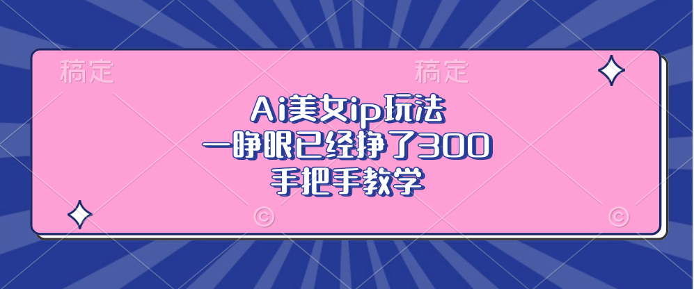 Ai美女ip玩法，一睁眼已经挣了300，手把手教学K叔网赚资源-网赚项目-副业赚钱-互联网创业-资源整合K叔网赚资源