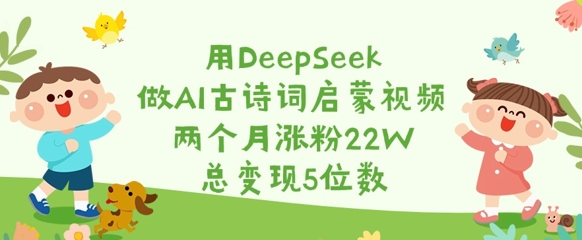 用DeepSeek做AI古诗词启蒙视频，两个月涨粉22W，总变现5位数K叔网赚资源-网赚项目-副业赚钱-互联网创业-资源整合K叔网赚资源