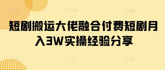 短剧搬运大佬融合付费短剧月入3W实操经验分享K叔网赚资源-网赚项目-副业赚钱-互联网创业-资源整合K叔网赚资源