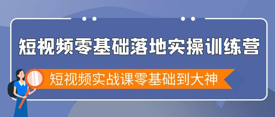 短视频零基础落地实战特训营，短视频实战课零基础到大神K叔网赚资源-网赚项目-副业赚钱-互联网创业-资源整合K叔网赚资源