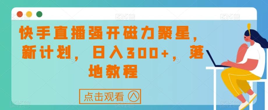 快手直播强开磁力聚星，新计划，日入300+，落地教程K叔网赚资源-网赚项目-副业赚钱-互联网创业-资源整合K叔网赚资源