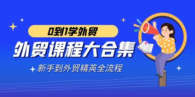 外贸-课程大合集，0到1学外贸，新手到外贸精英全流程(180节课)K叔网赚资源-网赚项目-副业赚钱-互联网创业-资源整合K叔网赚资源