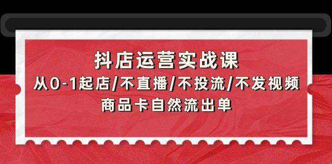 (9705期)抖店运营实战课：从0-1起店/不直播/不投流/不发视频/商品卡自然流出单K叔网赚资源-网赚项目-副业赚钱-互联网创业-资源整合K叔网赚资源