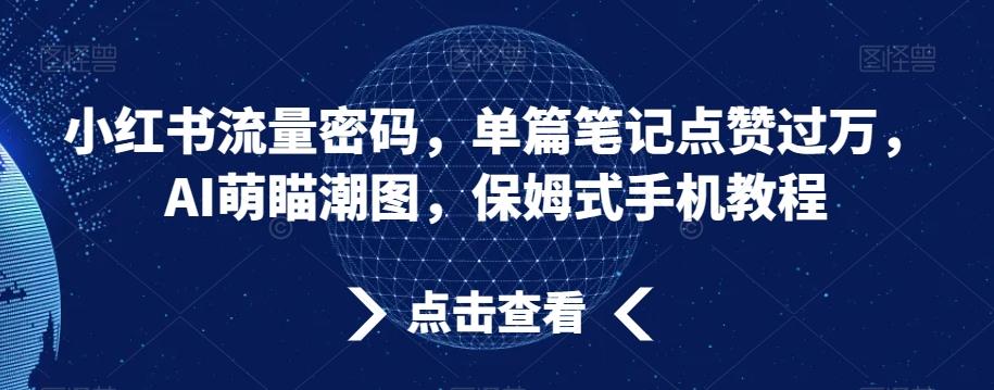 小红书流量密码，单篇笔记点赞过万，AI萌瞄潮图，保姆式手机教程【揭秘】K叔网赚资源-网赚项目-副业赚钱-互联网创业-资源整合K叔网赚资源