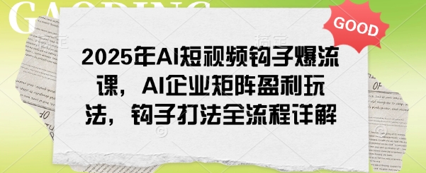 2025年AI短视频钩子爆流课，AI企业矩阵盈利玩法，钩子打法全流程详解K叔网赚资源-网赚项目-副业赚钱-互联网创业-资源整合K叔网赚资源