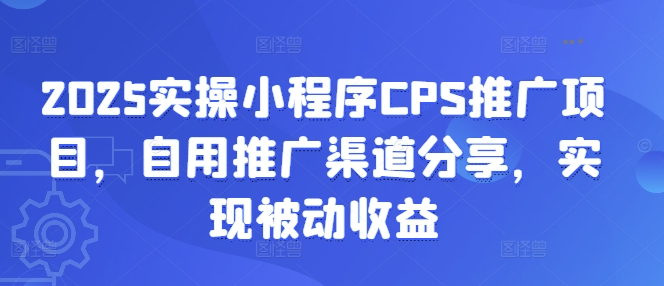 2025实操小程序CPS推广项目，自用推广渠道分享，实现被动收益K叔网赚资源-网赚项目-副业赚钱-互联网创业-资源整合K叔网赚资源