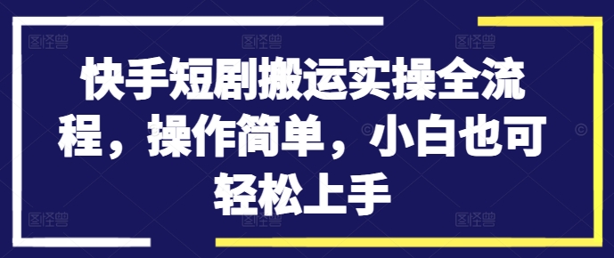 快手短剧搬运实操全流程，操作简单，小白也可轻松上手K叔网赚资源-网赚项目-副业赚钱-互联网创业-资源整合K叔网赚资源