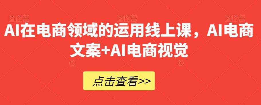 AI在电商领域的运用线上课，​AI电商文案+AI电商视觉K叔网赚资源-网赚项目-副业赚钱-互联网创业-资源整合K叔网赚资源