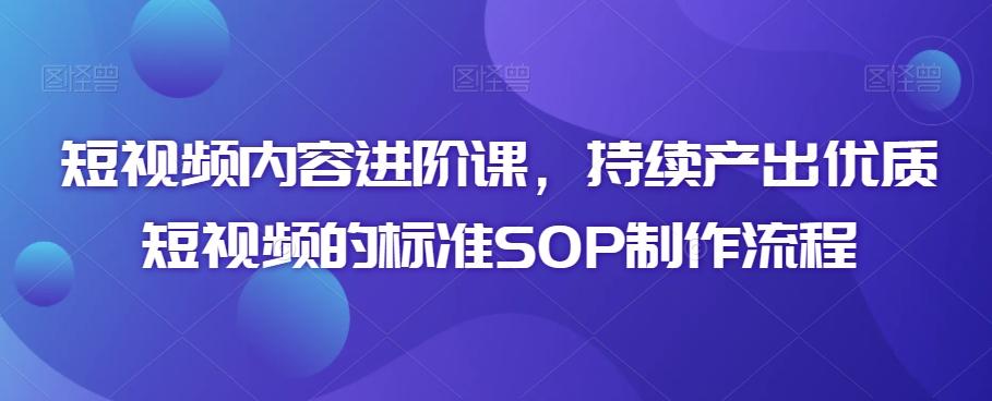 短视频内容进阶课，持续产出优质短视频的标准SOP制作流程K叔网赚资源-网赚项目-副业赚钱-互联网创业-资源整合K叔网赚资源