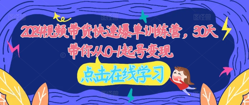 2024视频带货快速爆单训练营，30天带你从0-1起号变现K叔网赚资源-网赚项目-副业赚钱-互联网创业-资源整合K叔网赚资源