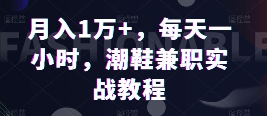 月入1万+，每天一小时，潮鞋兼职实战教程K叔网赚资源-网赚项目-副业赚钱-互联网创业-资源整合K叔网赚资源